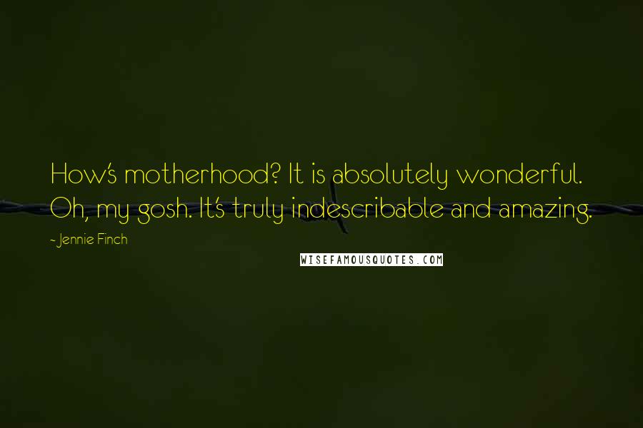 Jennie Finch Quotes: How's motherhood? It is absolutely wonderful. Oh, my gosh. It's truly indescribable and amazing.