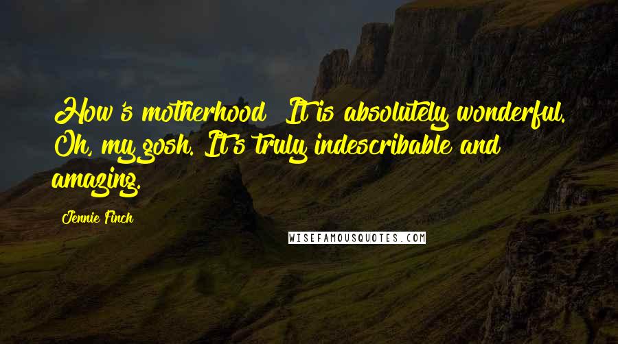 Jennie Finch Quotes: How's motherhood? It is absolutely wonderful. Oh, my gosh. It's truly indescribable and amazing.