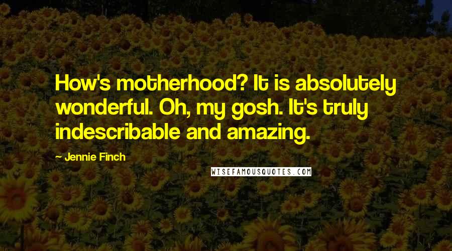 Jennie Finch Quotes: How's motherhood? It is absolutely wonderful. Oh, my gosh. It's truly indescribable and amazing.