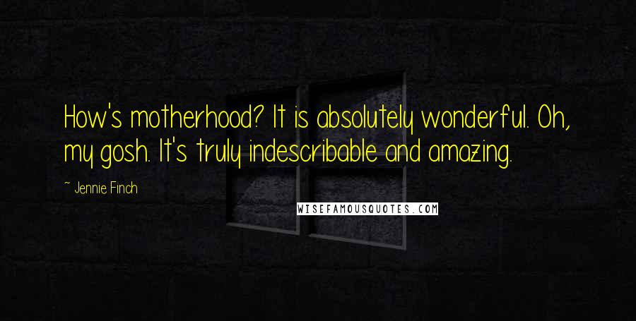 Jennie Finch Quotes: How's motherhood? It is absolutely wonderful. Oh, my gosh. It's truly indescribable and amazing.