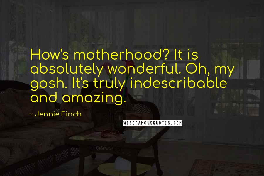 Jennie Finch Quotes: How's motherhood? It is absolutely wonderful. Oh, my gosh. It's truly indescribable and amazing.