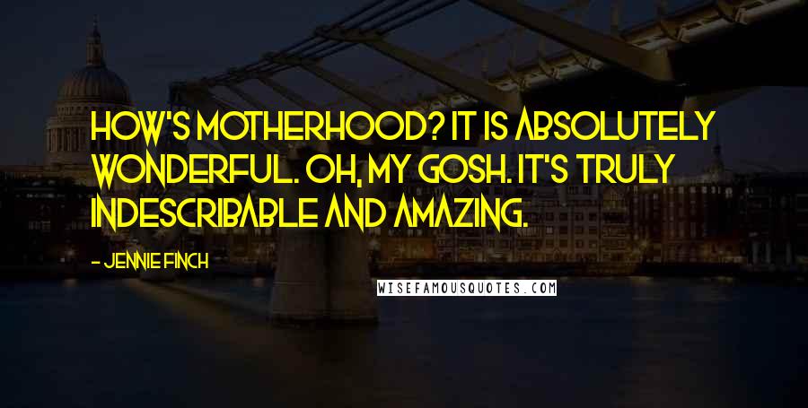 Jennie Finch Quotes: How's motherhood? It is absolutely wonderful. Oh, my gosh. It's truly indescribable and amazing.