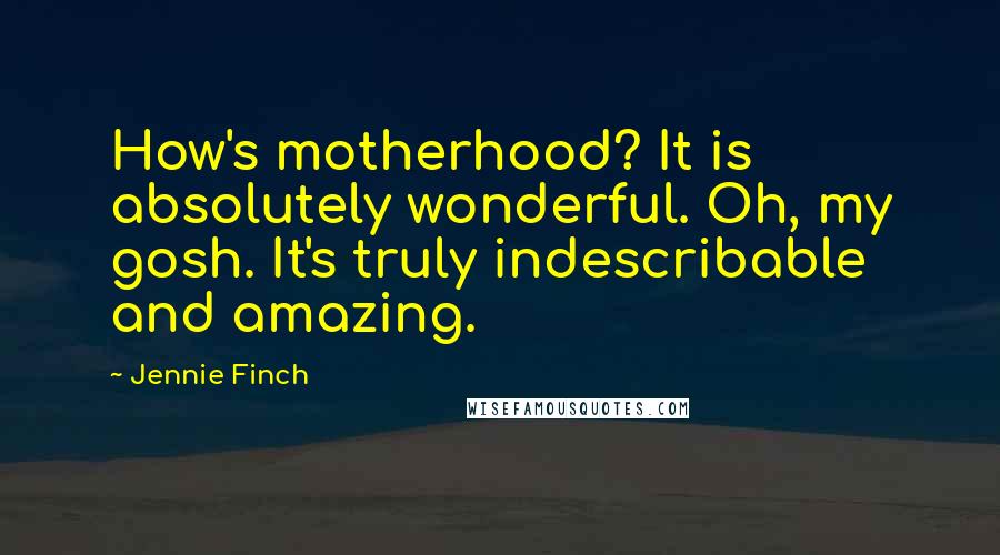 Jennie Finch Quotes: How's motherhood? It is absolutely wonderful. Oh, my gosh. It's truly indescribable and amazing.