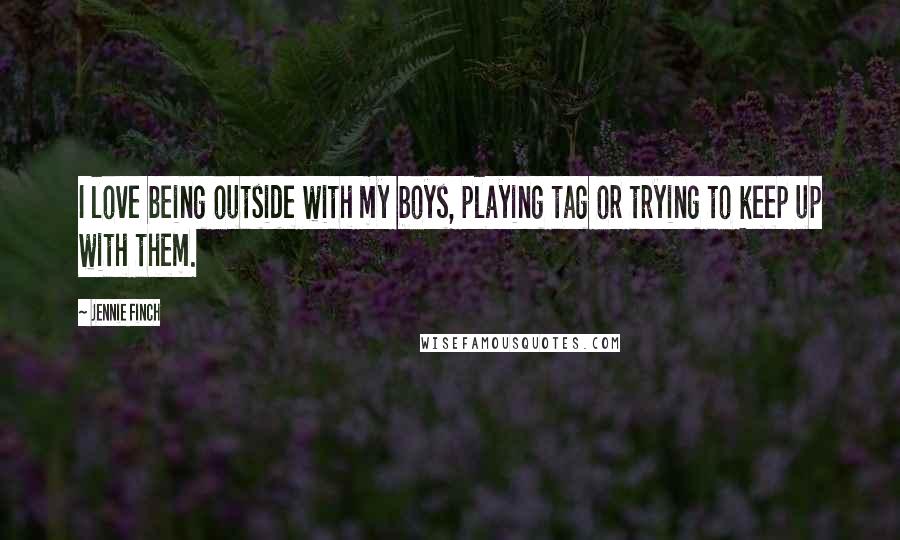 Jennie Finch Quotes: I love being outside with my boys, playing tag or trying to keep up with them.