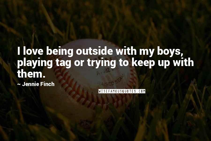 Jennie Finch Quotes: I love being outside with my boys, playing tag or trying to keep up with them.
