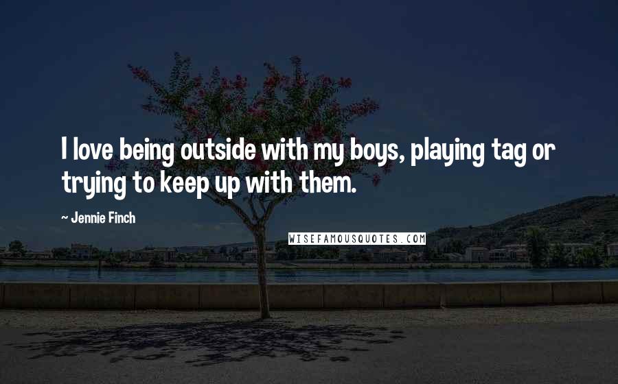 Jennie Finch Quotes: I love being outside with my boys, playing tag or trying to keep up with them.