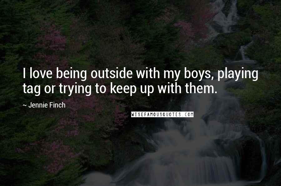 Jennie Finch Quotes: I love being outside with my boys, playing tag or trying to keep up with them.