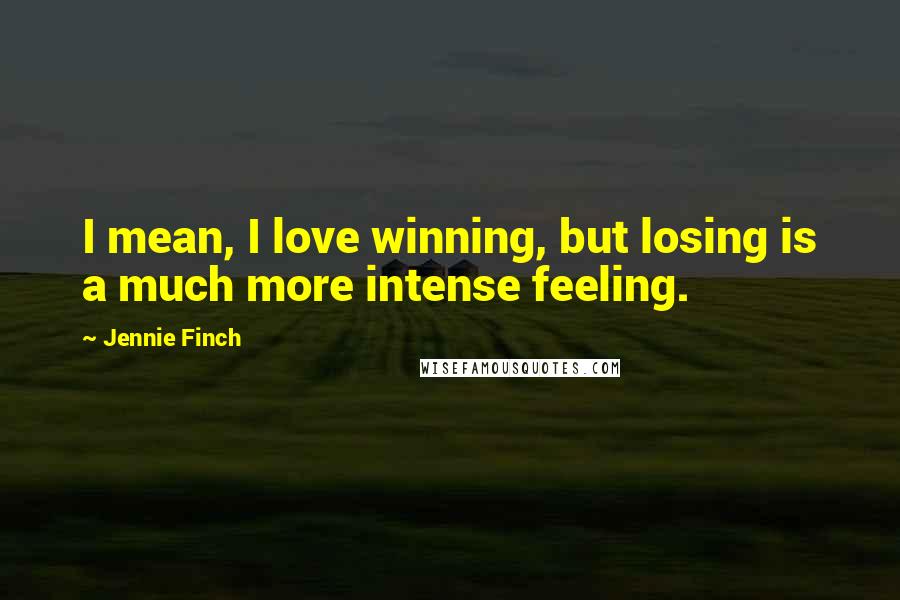 Jennie Finch Quotes: I mean, I love winning, but losing is a much more intense feeling.