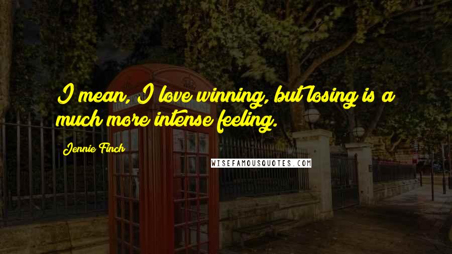 Jennie Finch Quotes: I mean, I love winning, but losing is a much more intense feeling.