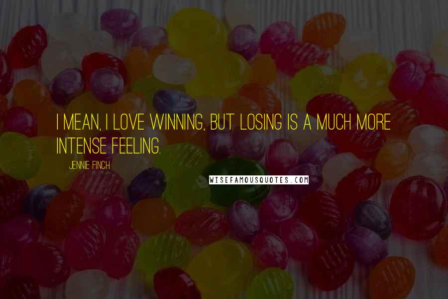 Jennie Finch Quotes: I mean, I love winning, but losing is a much more intense feeling.