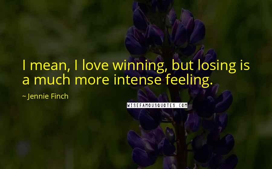 Jennie Finch Quotes: I mean, I love winning, but losing is a much more intense feeling.