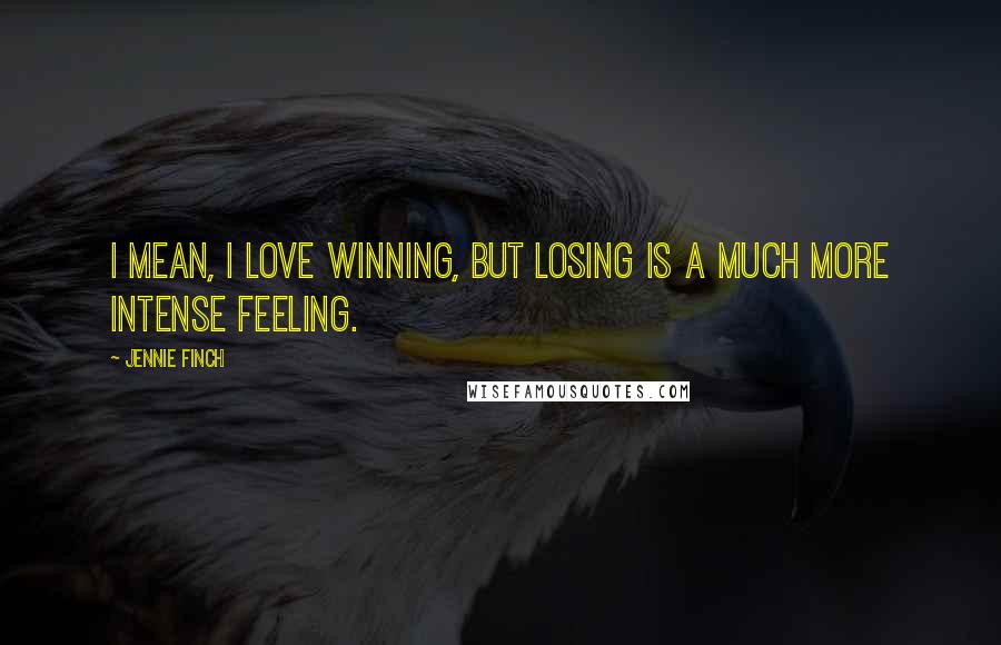 Jennie Finch Quotes: I mean, I love winning, but losing is a much more intense feeling.