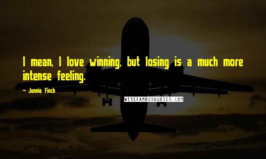 Jennie Finch Quotes: I mean, I love winning, but losing is a much more intense feeling.