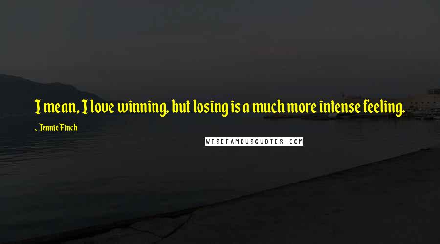 Jennie Finch Quotes: I mean, I love winning, but losing is a much more intense feeling.