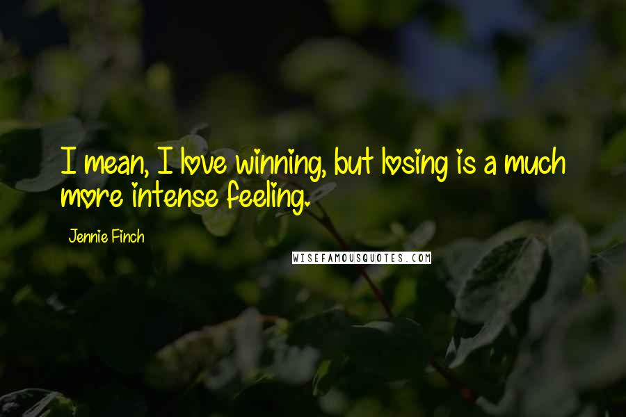 Jennie Finch Quotes: I mean, I love winning, but losing is a much more intense feeling.