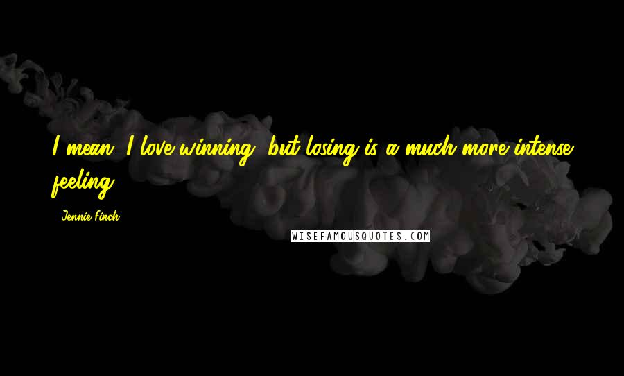 Jennie Finch Quotes: I mean, I love winning, but losing is a much more intense feeling.