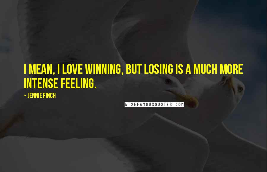 Jennie Finch Quotes: I mean, I love winning, but losing is a much more intense feeling.