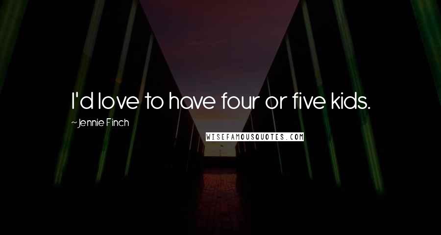 Jennie Finch Quotes: I'd love to have four or five kids.