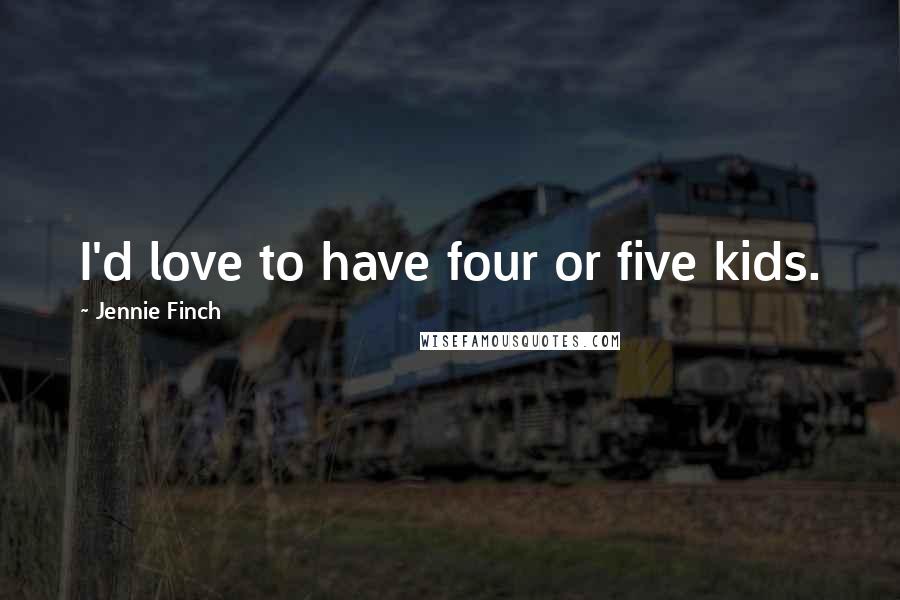 Jennie Finch Quotes: I'd love to have four or five kids.