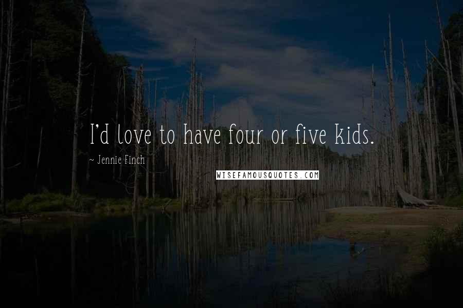 Jennie Finch Quotes: I'd love to have four or five kids.