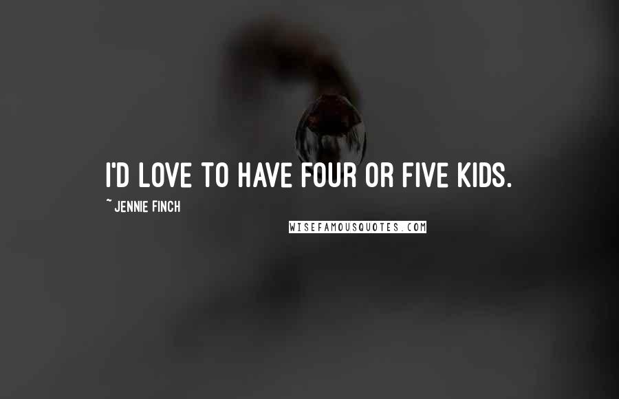 Jennie Finch Quotes: I'd love to have four or five kids.