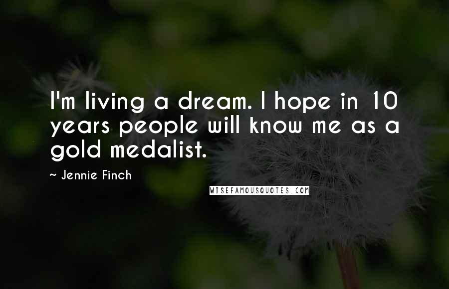 Jennie Finch Quotes: I'm living a dream. I hope in 10 years people will know me as a gold medalist.