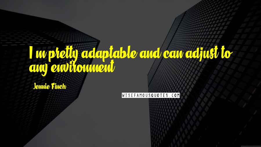 Jennie Finch Quotes: I'm pretty adaptable and can adjust to any environment.