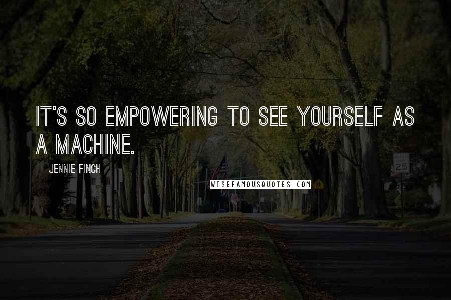 Jennie Finch Quotes: It's so empowering to see yourself as a machine.