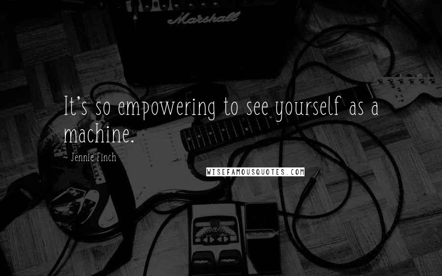 Jennie Finch Quotes: It's so empowering to see yourself as a machine.