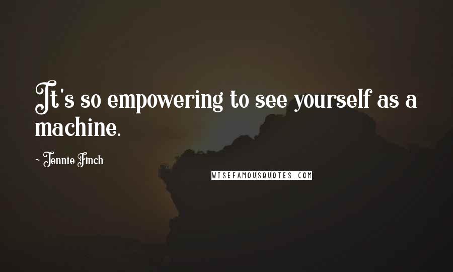 Jennie Finch Quotes: It's so empowering to see yourself as a machine.