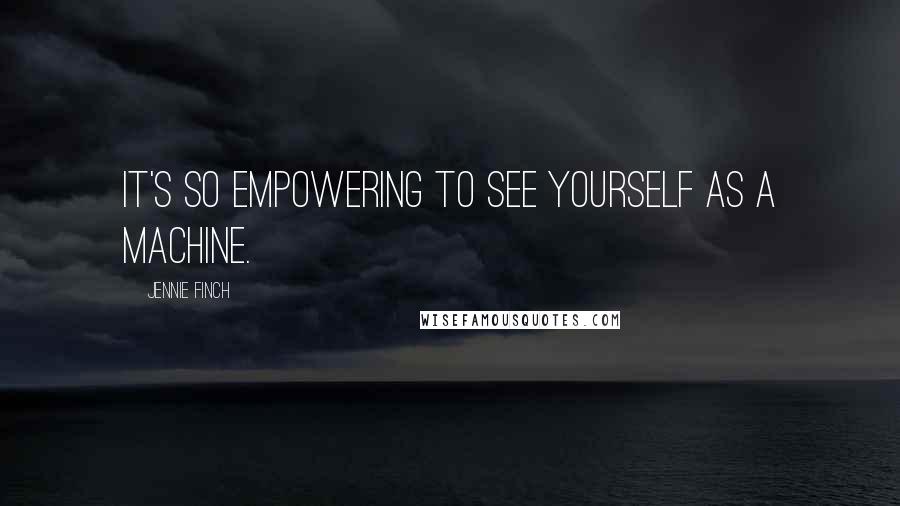 Jennie Finch Quotes: It's so empowering to see yourself as a machine.