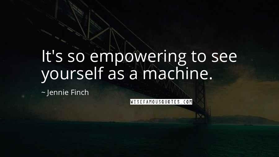 Jennie Finch Quotes: It's so empowering to see yourself as a machine.