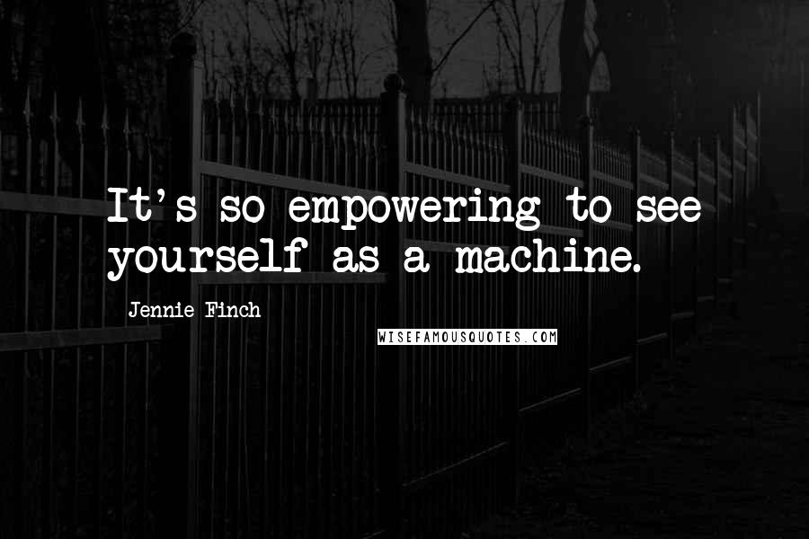 Jennie Finch Quotes: It's so empowering to see yourself as a machine.