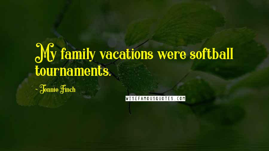 Jennie Finch Quotes: My family vacations were softball tournaments.