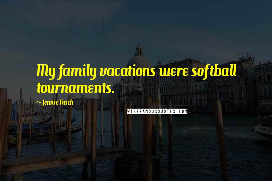 Jennie Finch Quotes: My family vacations were softball tournaments.