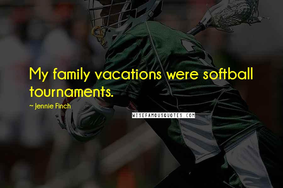 Jennie Finch Quotes: My family vacations were softball tournaments.