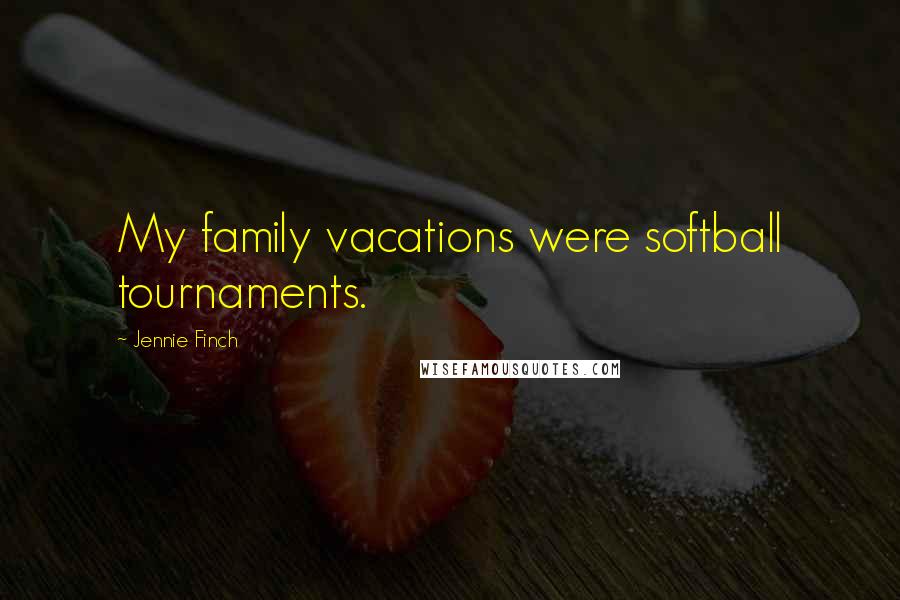 Jennie Finch Quotes: My family vacations were softball tournaments.