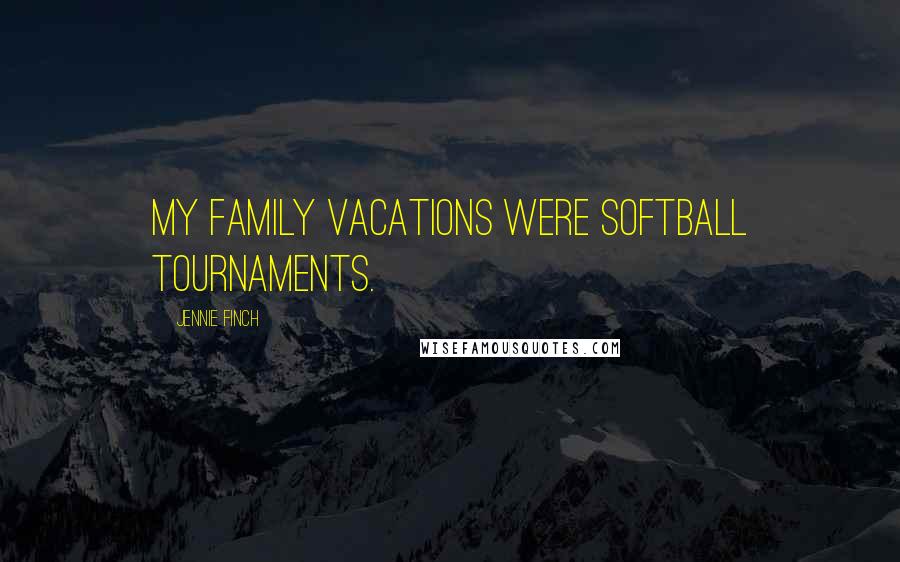 Jennie Finch Quotes: My family vacations were softball tournaments.