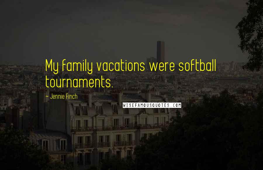 Jennie Finch Quotes: My family vacations were softball tournaments.