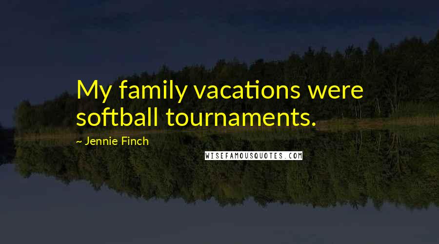 Jennie Finch Quotes: My family vacations were softball tournaments.