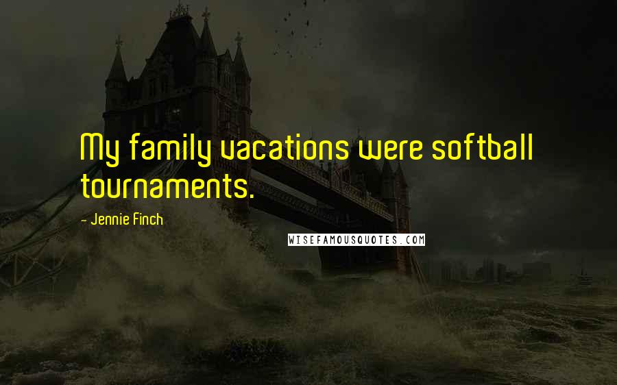 Jennie Finch Quotes: My family vacations were softball tournaments.