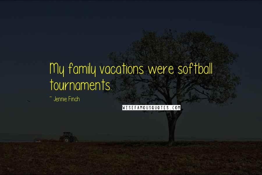 Jennie Finch Quotes: My family vacations were softball tournaments.