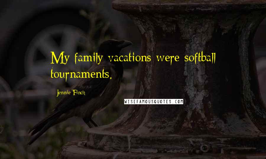 Jennie Finch Quotes: My family vacations were softball tournaments.