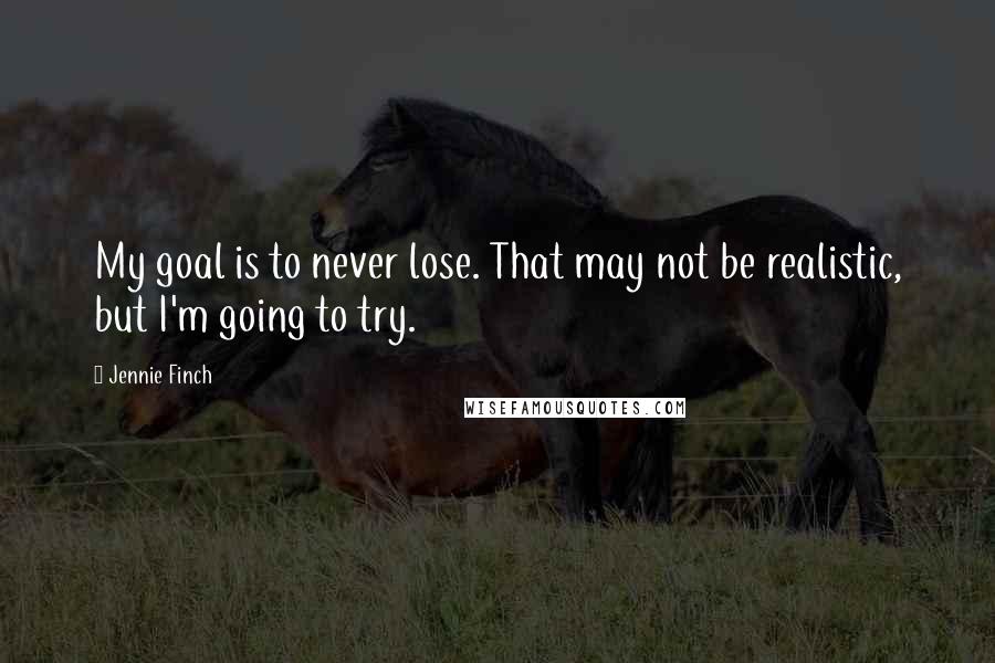 Jennie Finch Quotes: My goal is to never lose. That may not be realistic, but I'm going to try.