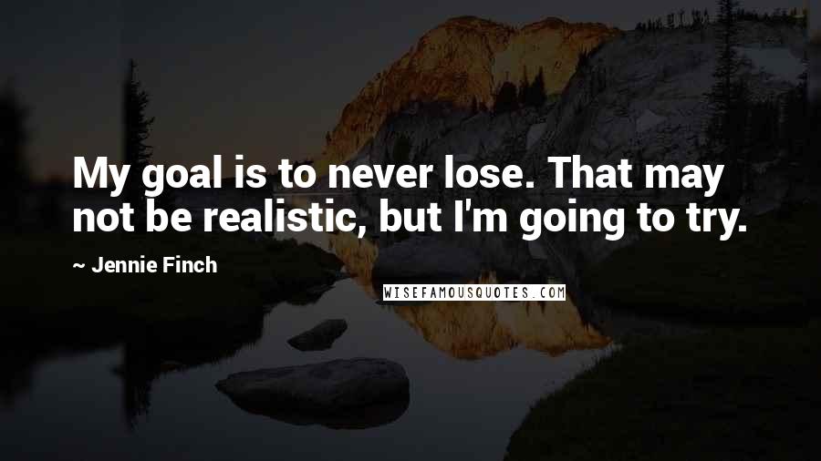 Jennie Finch Quotes: My goal is to never lose. That may not be realistic, but I'm going to try.