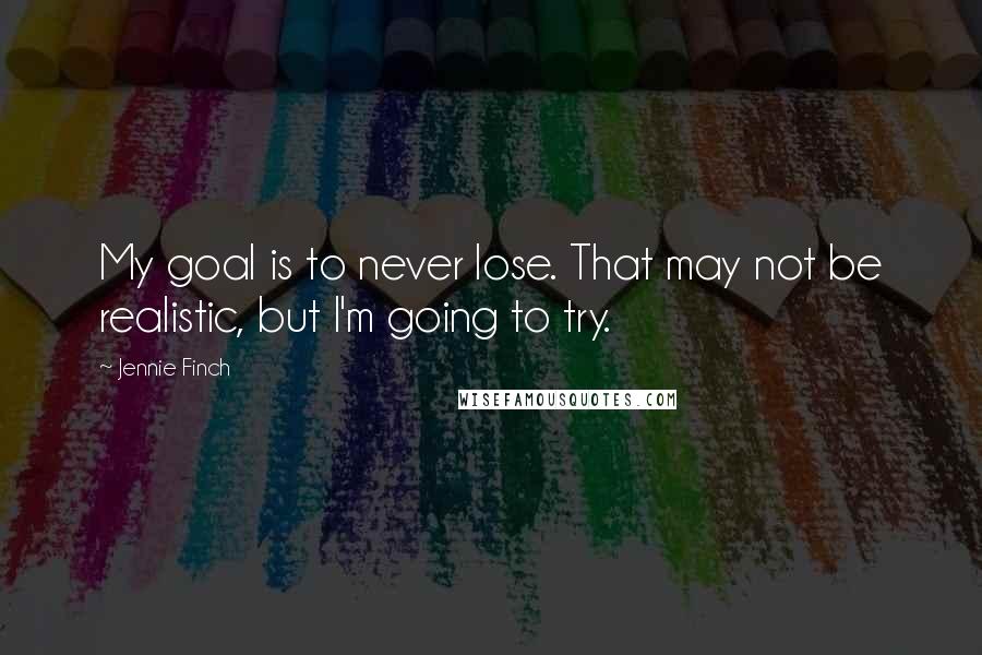 Jennie Finch Quotes: My goal is to never lose. That may not be realistic, but I'm going to try.