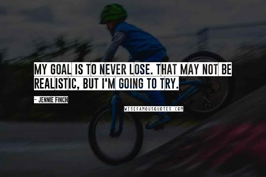Jennie Finch Quotes: My goal is to never lose. That may not be realistic, but I'm going to try.