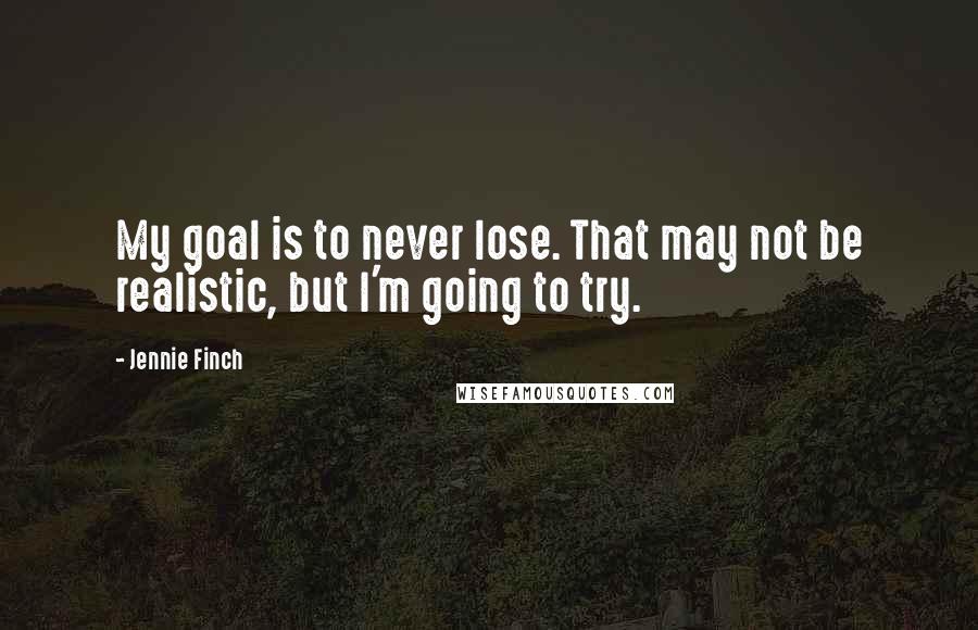 Jennie Finch Quotes: My goal is to never lose. That may not be realistic, but I'm going to try.