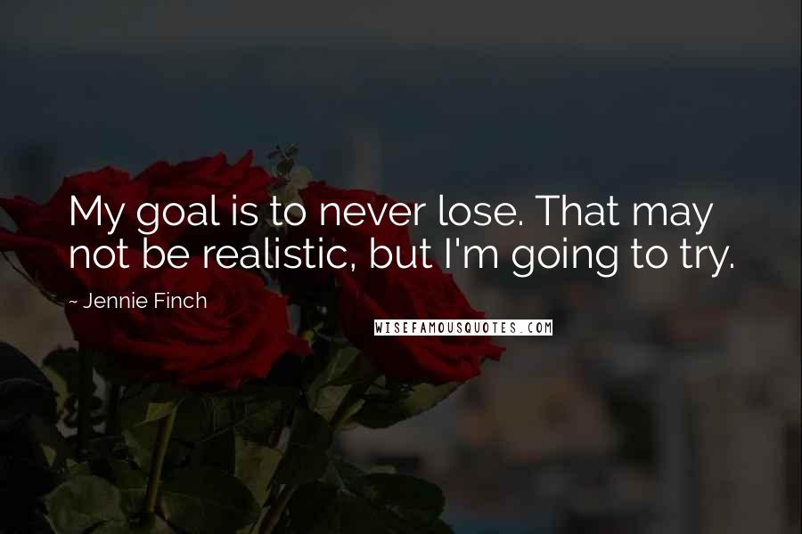 Jennie Finch Quotes: My goal is to never lose. That may not be realistic, but I'm going to try.