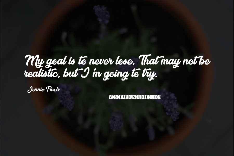 Jennie Finch Quotes: My goal is to never lose. That may not be realistic, but I'm going to try.